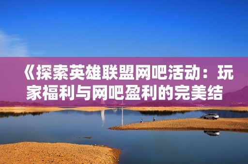 《探索英雄联盟网吧活动：玩家福利与网吧盈利的完美结合之路》