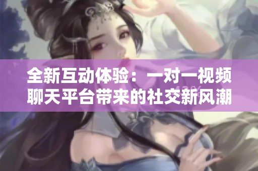 全新互动体验：一对一视频聊天平台带来的社交新风潮