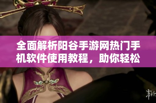 全面解析阳谷手游网热门手机软件使用教程，助你轻松掌握常用软件技巧与功能