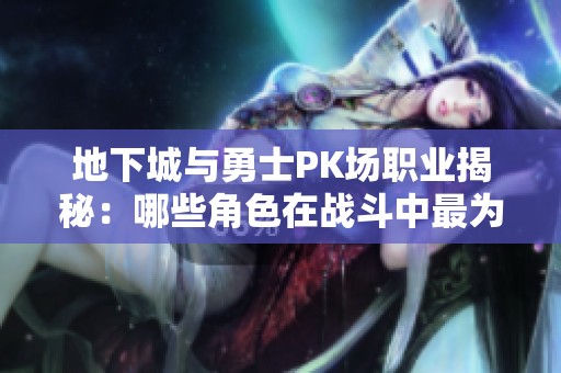 地下城与勇士PK场职业揭秘：哪些角色在战斗中最为引人注目和炫酷？