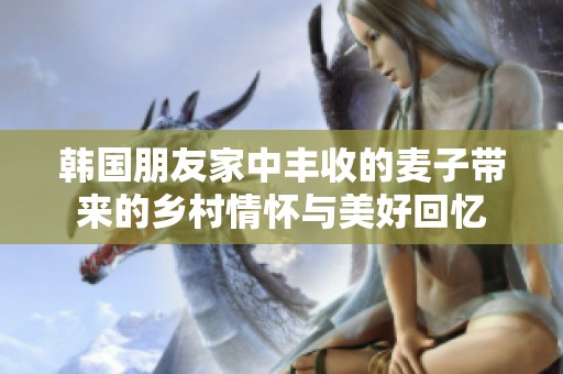 韩国朋友家中丰收的麦子带来的乡村情怀与美好回忆