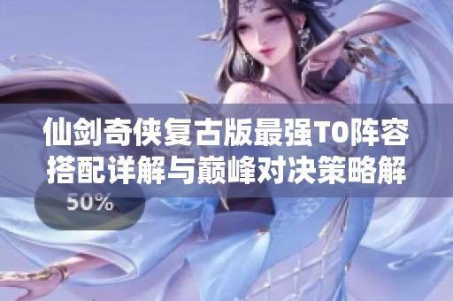 仙剑奇侠复古版最强T0阵容搭配详解与巅峰对决策略解析攻略