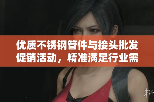优质不锈钢管件与接头批发促销活动，精准满足行业需求与客户期待