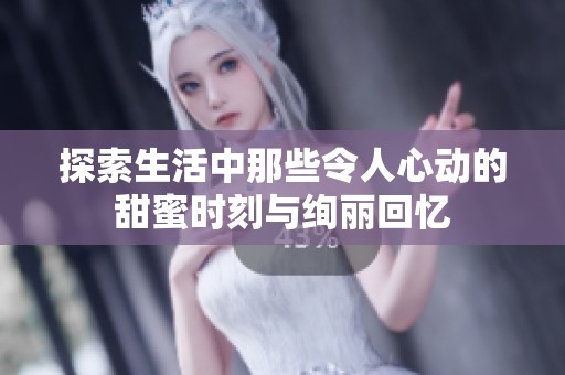 探索生活中那些令人心动的甜蜜时刻与绚丽回忆