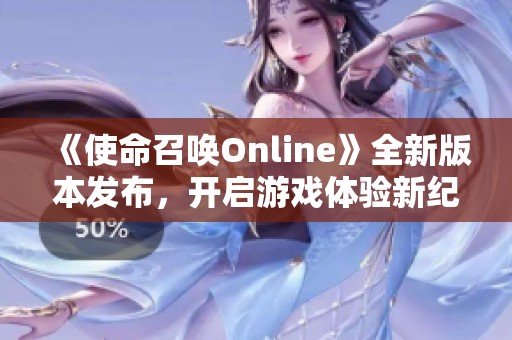 《使命召唤Online》全新版本发布，开启游戏体验新纪元的精彩旅程