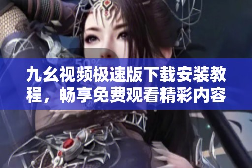九幺视频极速版下载安装教程，畅享免费观看精彩内容