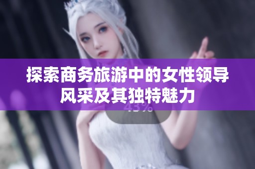 探索商务旅游中的女性领导风采及其独特魅力