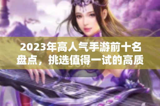 2023年高人气手游前十名盘点，挑选值得一试的高质量佳作推荐