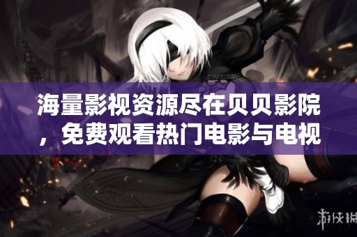 海量影视资源尽在贝贝影院，免费观看热门电影与电视剧