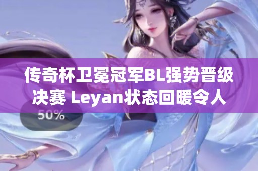传奇杯卫冕冠军BL强势晋级决赛 Leyan状态回暖令人期待