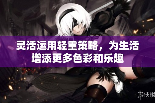 灵活运用轻重策略，为生活增添更多色彩和乐趣