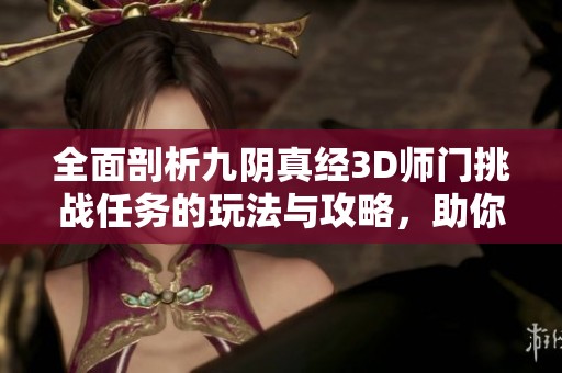 全面剖析九阴真经3D师门挑战任务的玩法与攻略，助你轻松解锁游戏新体验