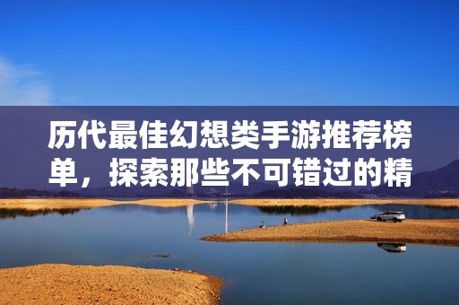 历代最佳幻想类手游推荐榜单，探索那些不可错过的精彩游戏体验