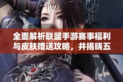 全面解析联盟手游赛事福利与皮肤赠送攻略，并揭晓五款热门皮肤信息