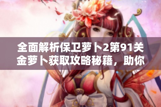 全面解析保卫萝卜2第91关金萝卜获取攻略秘籍，助你轻松通关秘诀尽在绿莲手游网