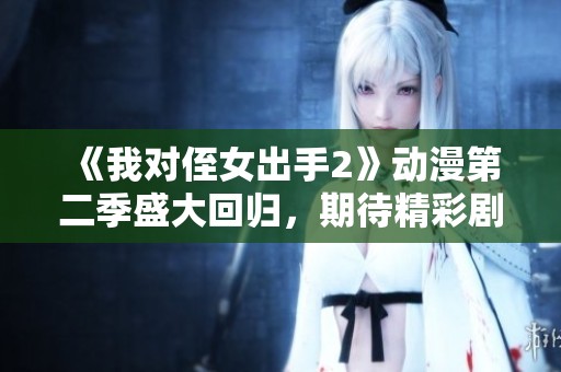 《我对侄女出手2》动漫第二季盛大回归，期待精彩剧情！
