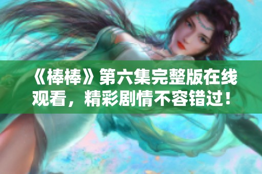 《棒棒》第六集完整版在线观看，精彩剧情不容错过！