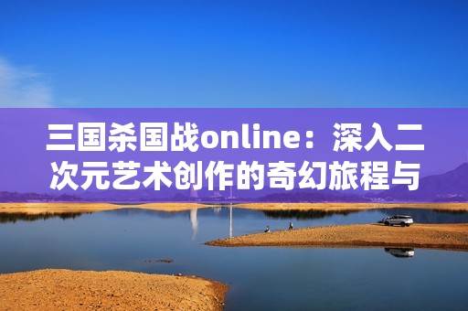 三国杀国战online：深入二次元艺术创作的奇幻旅程与体验探秘