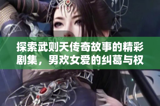 探索武则天传奇故事的精彩剧集，男欢女爱的纠葛与权谋之争
