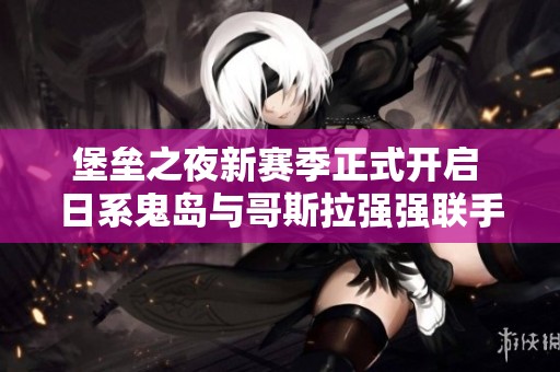 堡垒之夜新赛季正式开启 日系鬼岛与哥斯拉强强联手引爆战斗热潮