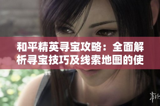 和平精英寻宝攻略：全面解析寻宝技巧及线索地图的使用方法与实战建议