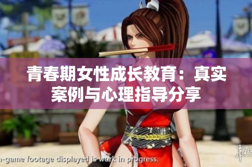 青春期女性成长教育：真实案例与心理指导分享