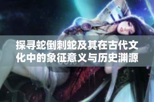 探寻蛇倒刺蛇及其在古代文化中的象征意义与历史渊源