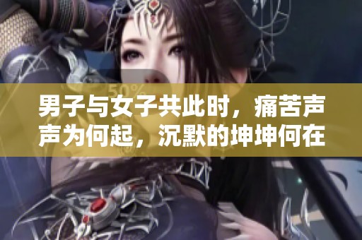 男子与女子共此时，痛苦声声为何起，沉默的坤坤何在？