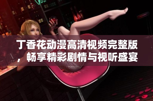丁香花动漫高清视频完整版，畅享精彩剧情与视听盛宴