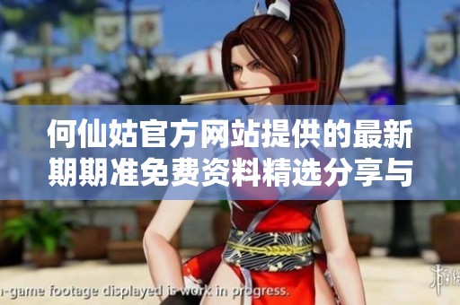 何仙姑官方网站提供的最新期期准免费资料精选分享与解读，助您轻松把握每期信息