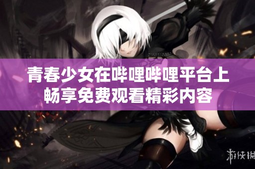 青春少女在哔哩哔哩平台上畅享免费观看精彩内容