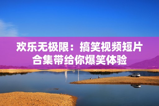 欢乐无极限：搞笑视频短片合集带给你爆笑体验