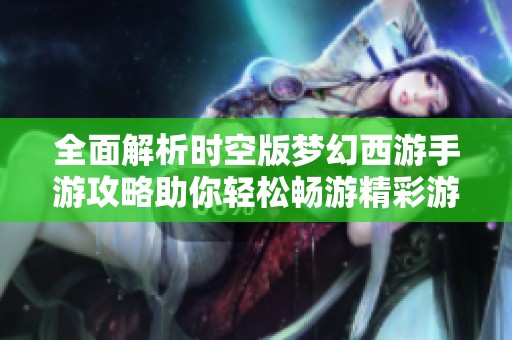 全面解析时空版梦幻西游手游攻略助你轻松畅游精彩游戏世界的技巧与秘诀