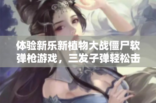 体验新乐新植物大战僵尸软弹枪游戏，三发子弹轻松击倒僵尸盾牌，畅玩乐趣无穷