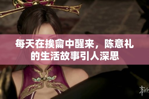 每天在挨龠中醒来，陈意礼的生活故事引人深思