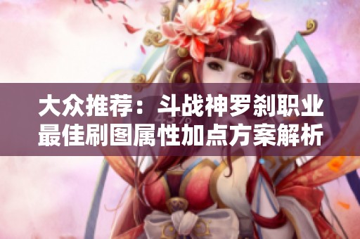 大众推荐：斗战神罗刹职业最佳刷图属性加点方案解析与技巧分享