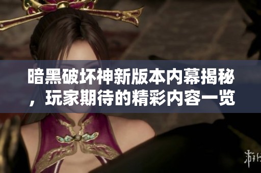 暗黑破坏神新版本内幕揭秘，玩家期待的精彩内容一览