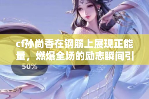 cf孙尚香在钢筋上展现正能量，燃爆全场的励志瞬间引发热议