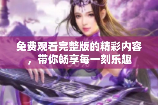 免费观看完整版的精彩内容，带你畅享每一刻乐趣