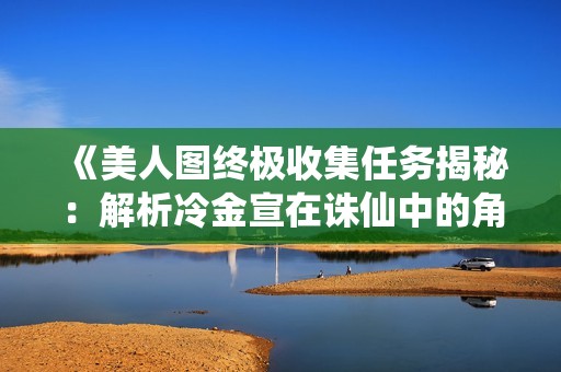 《美人图终极收集任务揭秘：解析冷金宣在诛仙中的角色与攻略》