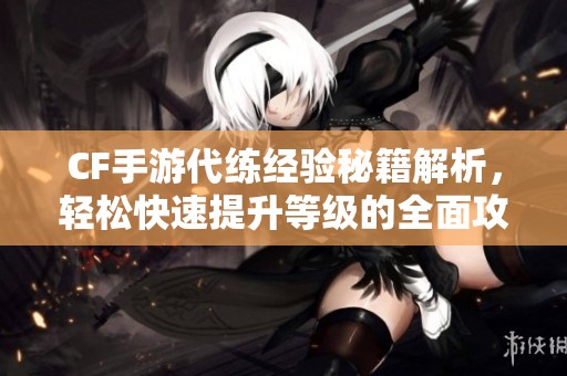 CF手游代练经验秘籍解析，轻松快速提升等级的全面攻略分享