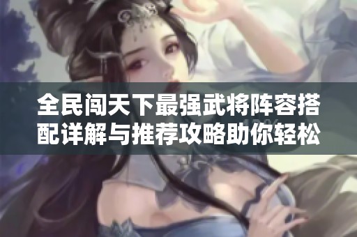 全民闯天下最强武将阵容搭配详解与推荐攻略助你轻松取胜游戏之路
