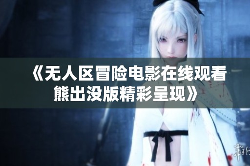 《无人区冒险电影在线观看熊出没版精彩呈现》