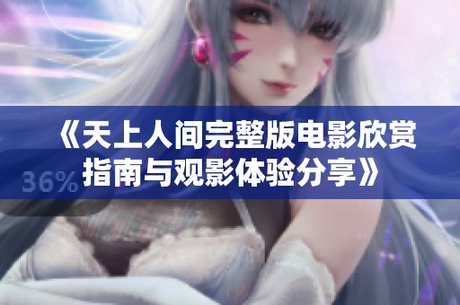 《天上人间完整版电影欣赏指南与观影体验分享》
