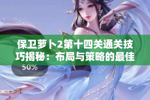 保卫萝卜2第十四关通关技巧揭秘：布局与策略的最佳组合解析