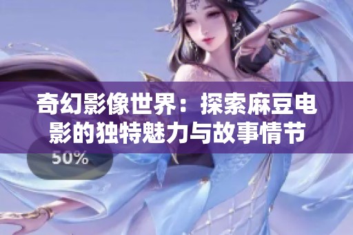 奇幻影像世界：探索麻豆电影的独特魅力与故事情节