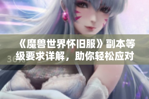 《魔兽世界怀旧服》副本等级要求详解，助你轻松应对各大副本挑战