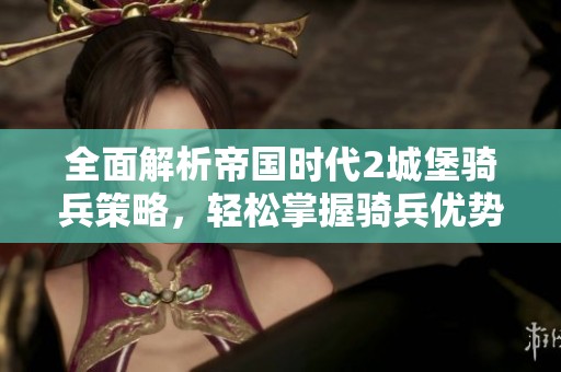 全面解析帝国时代2城堡骑兵策略，轻松掌握骑兵优势技巧与战术