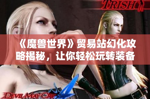 《魔兽世界》贸易站幻化攻略揭秘，让你轻松玩转装备外观定制技巧！