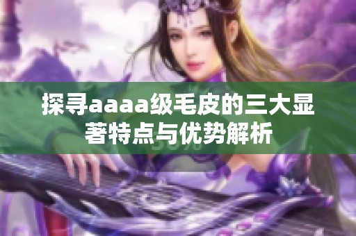 探寻aaaa级毛皮的三大显著特点与优势解析